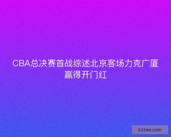 CBA总决赛首战综述北京客场力克广厦赢得开门红