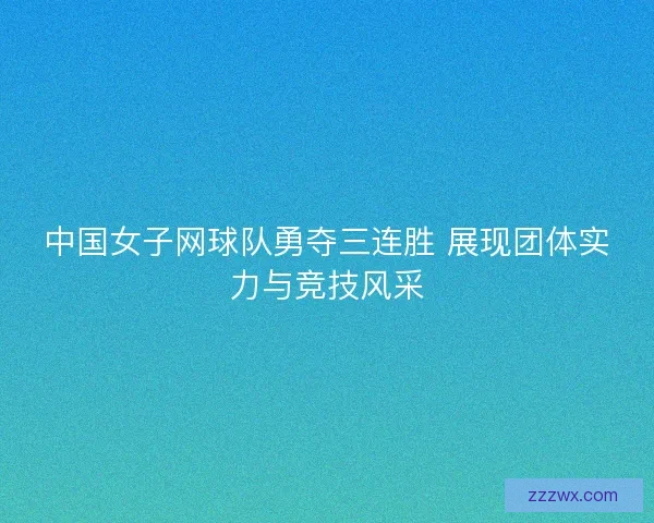中国女子网球队勇夺三连胜 展现团体实力与竞技风采