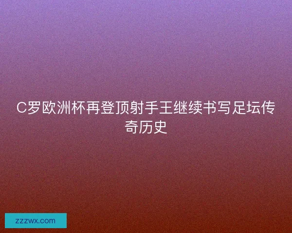 C罗欧洲杯再登顶射手王继续书写足坛传奇历史