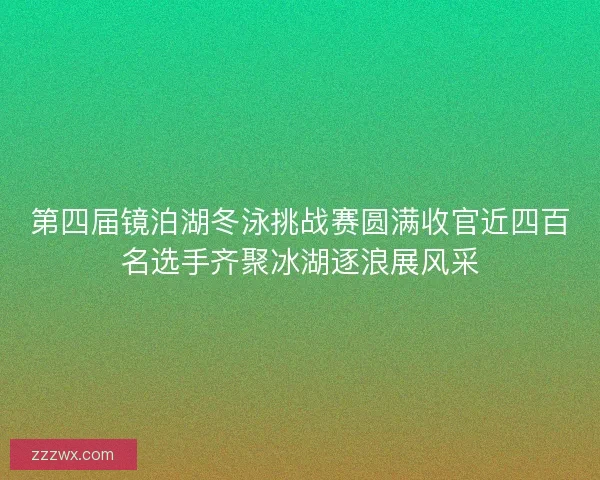 第四届镜泊湖冬泳挑战赛圆满收官近四百名选手齐聚冰湖逐浪展风采