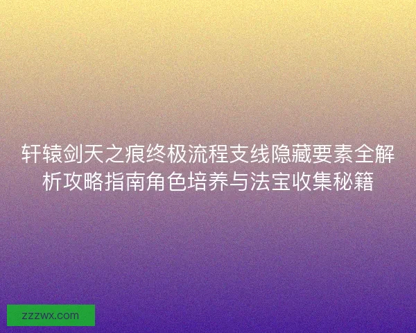 轩辕剑天之痕终极流程支线隐藏要素全解析攻略指南角色培养与法宝收集秘籍