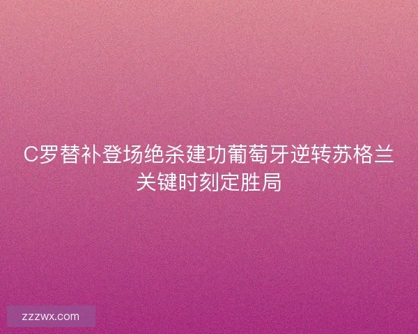 C罗替补登场绝杀建功葡萄牙逆转苏格兰关键时刻定胜局