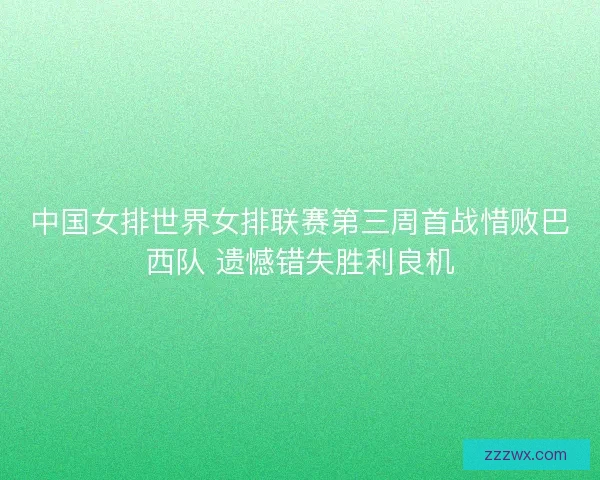 中国女排世界女排联赛第三周首战惜败巴西队 遗憾错失胜利良机