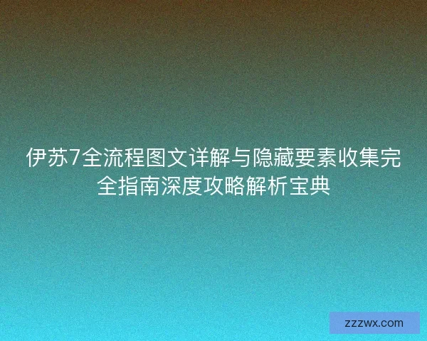 伊苏7全流程图文详解与隐藏要素收集完全指南深度攻略解析宝典