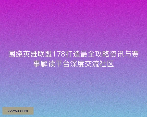 围绕英雄联盟178打造最全攻略资讯与赛事解读平台深度交流社区