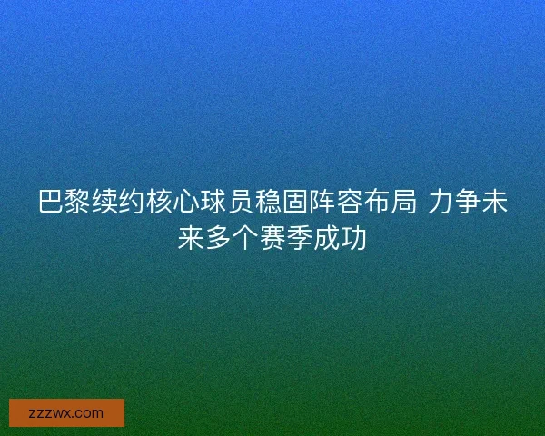 巴黎续约核心球员稳固阵容布局 力争未来多个赛季成功