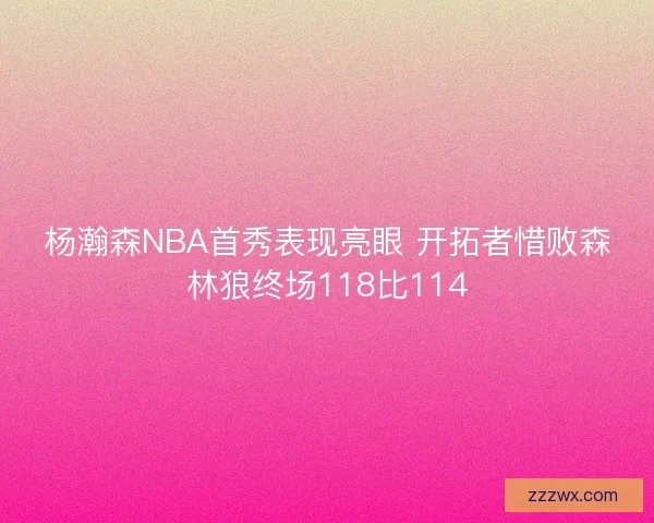 杨瀚森NBA首秀表现亮眼 开拓者惜败森林狼终场118比114