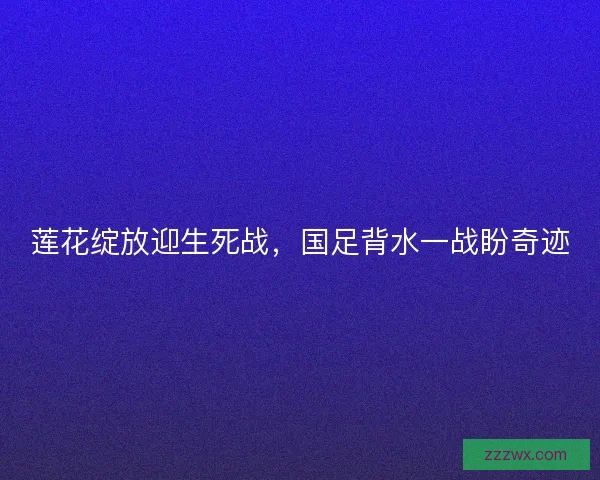 莲花绽放迎生死战，国足背水一战盼奇迹