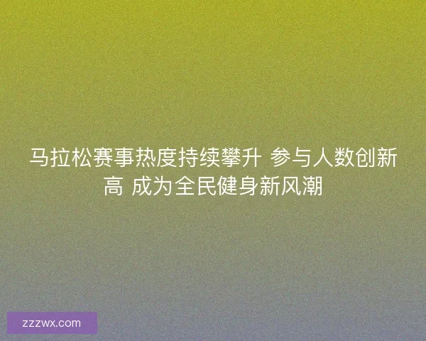 马拉松赛事热度持续攀升 参与人数创新高 成为全民健身新风潮