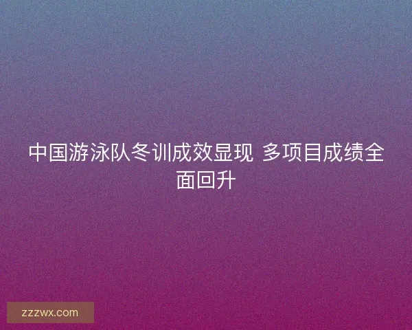 中国游泳队冬训成效显现 多项目成绩全面回升